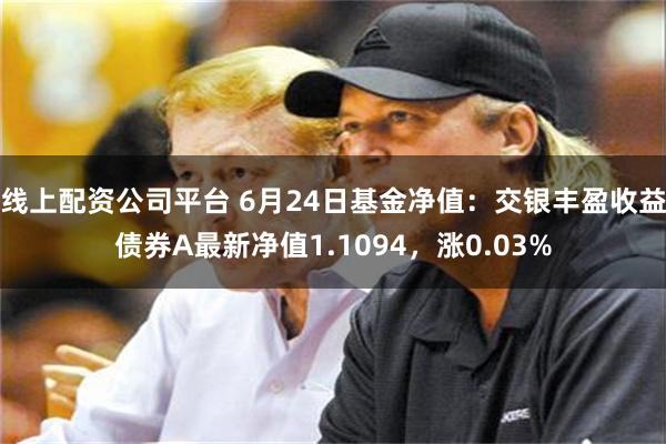 线上配资公司平台 6月24日基金净值：交银丰盈收益债券A最新净值1.1094，涨0.03%