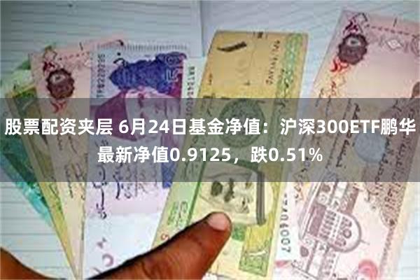 股票配资夹层 6月24日基金净值：沪深300ETF鹏华最新净值0.9125，跌0.51%