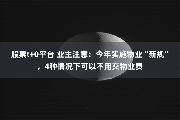 股票t+0平台 业主注意：今年实施物业“新规”，4种情况下可以不用交物业费