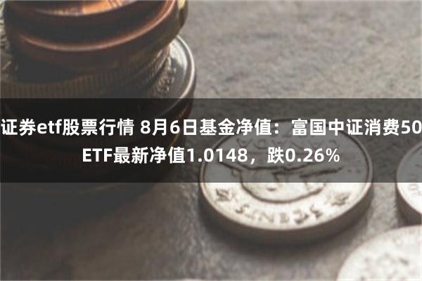 证券etf股票行情 8月6日基金净值：富国中证消费50ETF最新净值1.0148，跌0.26%