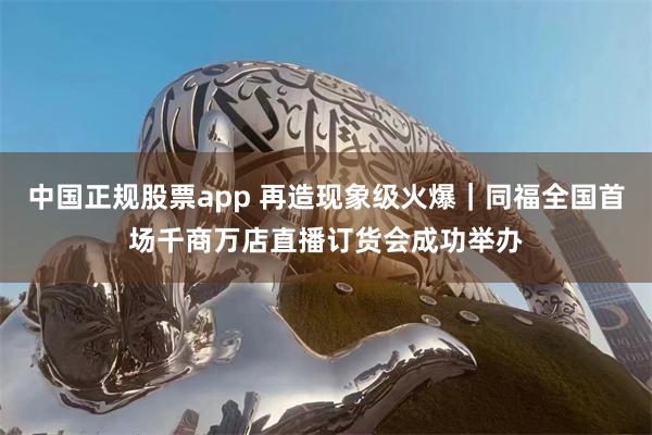 中国正规股票app 再造现象级火爆｜同福全国首场千商万店直播订货会成功举办