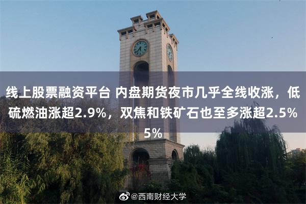 线上股票融资平台 内盘期货夜市几乎全线收涨，低硫燃油涨超2.9%，双焦和铁矿石也至多涨超2.5%