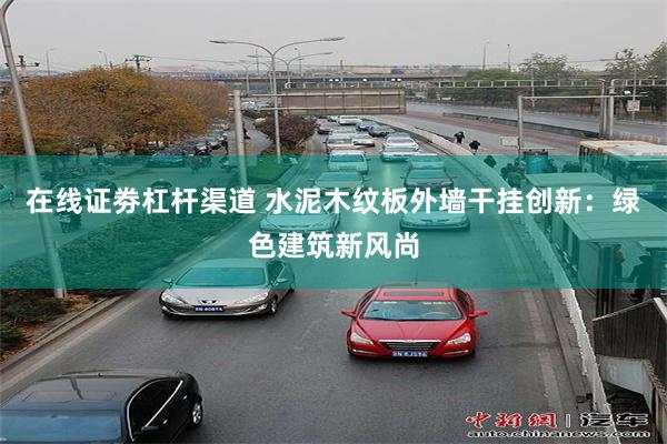 在线证劵杠杆渠道 水泥木纹板外墙干挂创新：绿色建筑新风尚