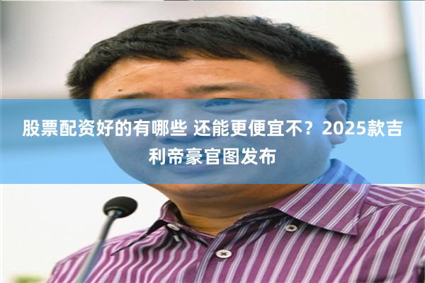 股票配资好的有哪些 还能更便宜不？2025款吉利帝豪官图发布