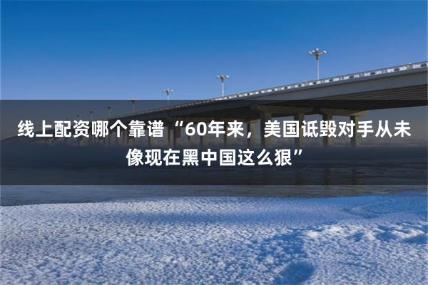 线上配资哪个靠谱 “60年来，美国诋毁对手从未像现在黑中国这么狠”