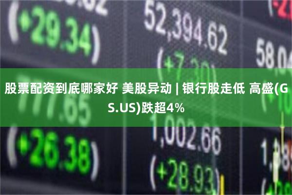 股票配资到底哪家好 美股异动 | 银行股走低 高盛(GS.US)跌超4%