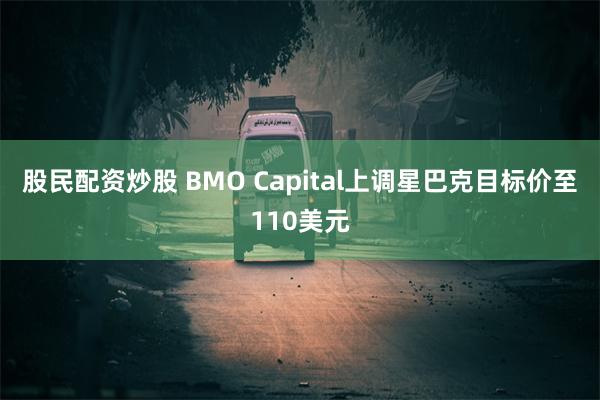 股民配资炒股 BMO Capital上调星巴克目标价至110美元