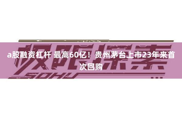 a股融资杠杆 最高60亿！贵州茅台上市23年来首次回购