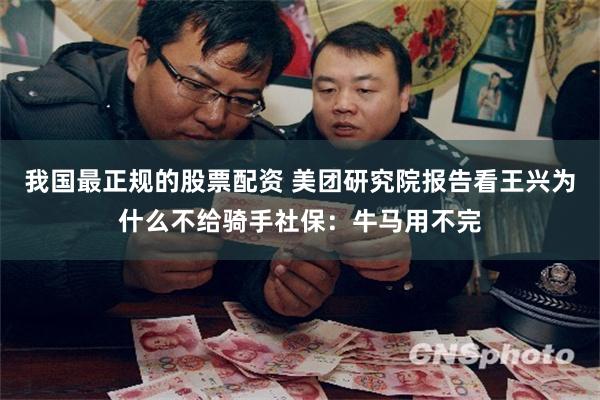 我国最正规的股票配资 美团研究院报告看王兴为什么不给骑手社保：牛马用不完