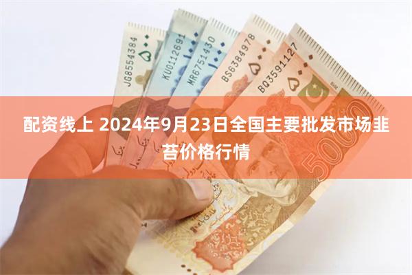 配资线上 2024年9月23日全国主要批发市场韭苔价格行情