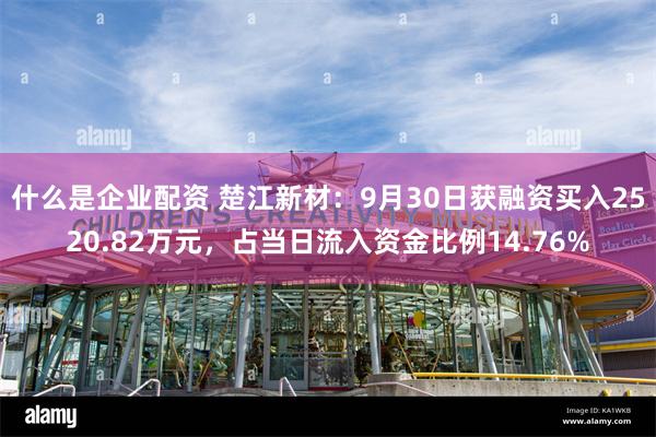 什么是企业配资 楚江新材：9月30日获融资买入2520.82万元，占当日流入资金比例14.76%