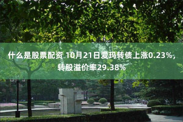 什么是股票配资 10月21日爱玛转债上涨0.23%，转股溢价率29.38%