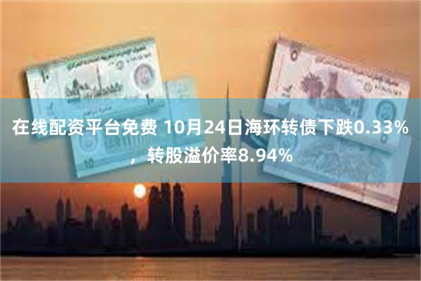 在线配资平台免费 10月24日海环转债下跌0.33%，转股溢价率8.94%