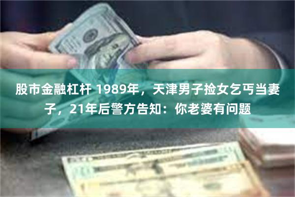 股市金融杠杆 1989年，天津男子捡女乞丐当妻子，21年后警方告知：你老婆有问题