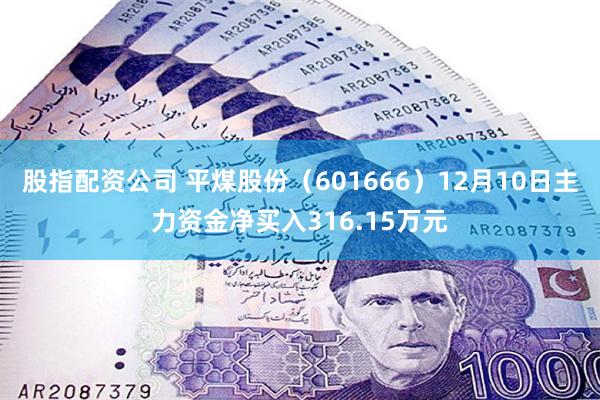 股指配资公司 平煤股份（601666）12月10日主力资金净买入316.15万元