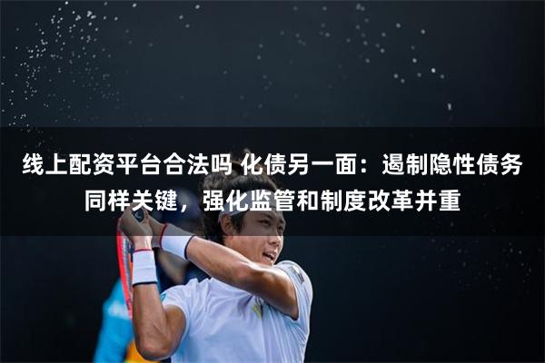 线上配资平台合法吗 化债另一面：遏制隐性债务同样关键，强化监管和制度改革并重