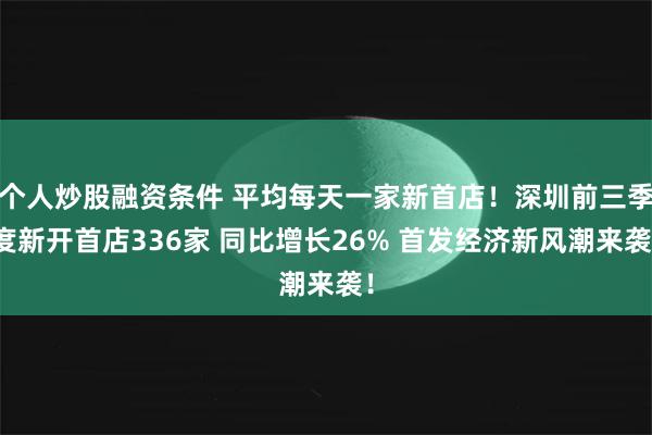 个人炒股融资条件 平均每天一家新首店！深圳前三季度新开首店336家 同比增长26% 首发经济新风潮来袭！