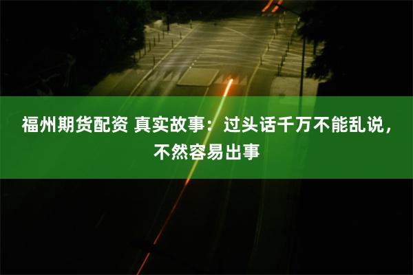 福州期货配资 真实故事：过头话千万不能乱说，不然容易出事