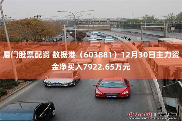 厦门股票配资 数据港（603881）12月30日主力资金净买入7922.65万元