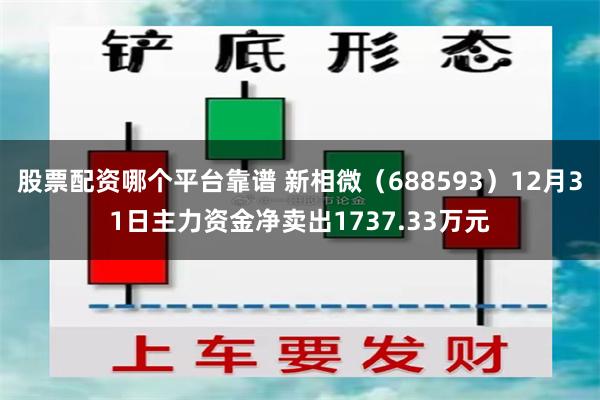 股票配资哪个平台靠谱 新相微（688593）12月31日主力资金净卖出1737.33万元