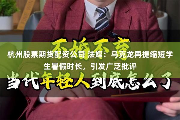 杭州股票期货配资公司 法媒：马克龙再提缩短学生暑假时长，引发广泛批评