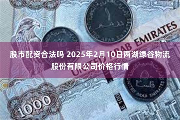 股市配资合法吗 2025年2月10日两湖绿谷物流股份有限公司价格行情