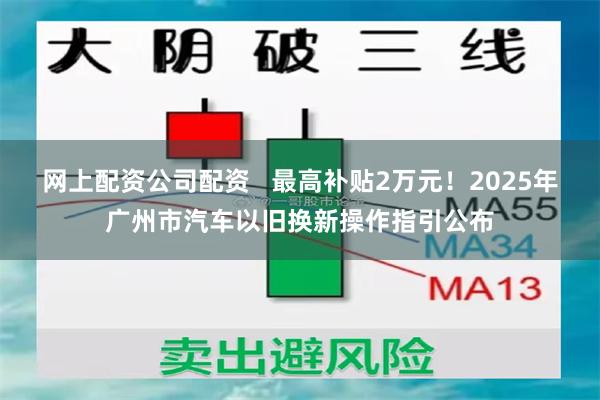 网上配资公司配资   最高补贴2万元！2025年广州市汽车以旧换新操作指引公布