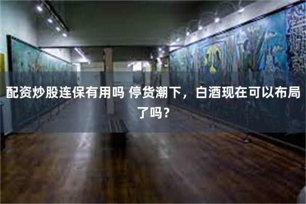 配资炒股连保有用吗 停货潮下，白酒现在可以布局了吗？