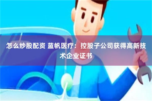 怎么炒股配资 蓝帆医疗：控股子公司获得高新技术企业证书