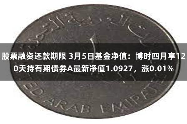 股票融资还款期限 3月5日基金净值：博时四月享120天持有期债券A最新净值1.0927，涨0.01%