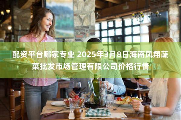 配资平台哪家专业 2025年3月8日海南凤翔蔬菜批发市场管理有限公司价格行情