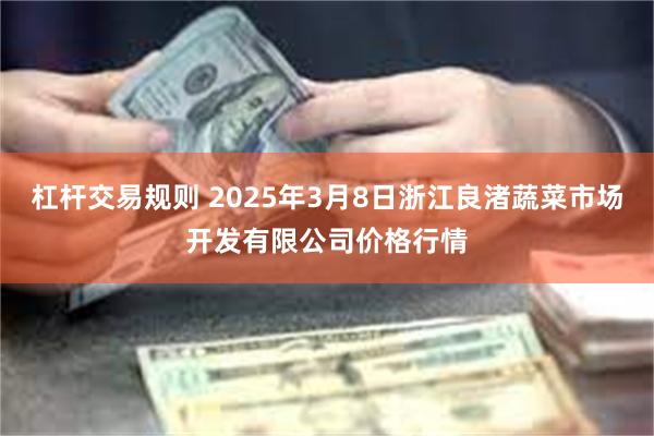 杠杆交易规则 2025年3月8日浙江良渚蔬菜市场开发有限公司价格行情