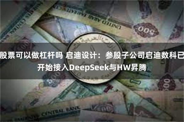 股票可以做杠杆吗 启迪设计：参股子公司启迪数科已开始接入DeepSeek与HW昇腾