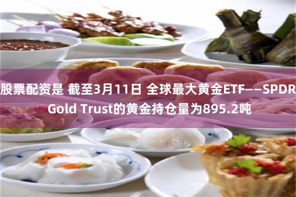 股票配资是 截至3月11日 全球最大黄金ETF——SPDR Gold Trust的黄金持仓量为895.2吨