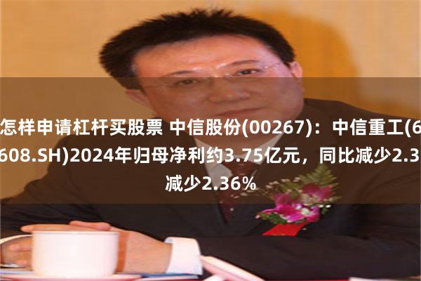 怎样申请杠杆买股票 中信股份(00267)：中信重工(601608.SH)2024年归母净利约3.75亿元，同比减少2.36%